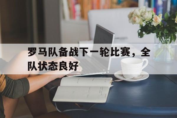 九游平台-罗马队备战下一轮比赛,全队状态良好怎么办